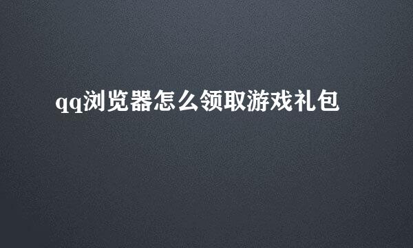 qq浏览器怎么领取游戏礼包
