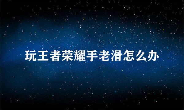 玩王者荣耀手老滑怎么办
