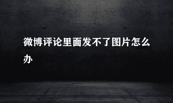 微博评论里面发不了图片怎么办