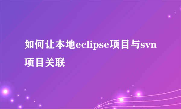 如何让本地eclipse项目与svn项目关联