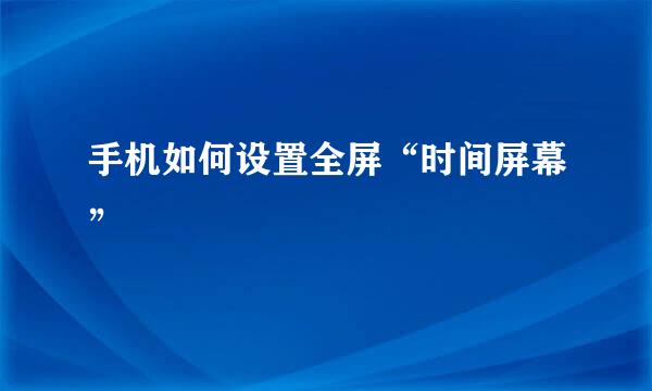 手机如何设置全屏“时间屏幕”