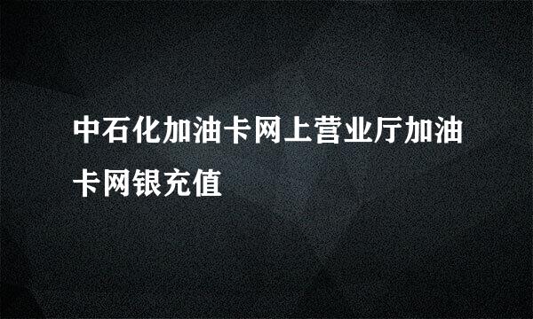 中石化加油卡网上营业厅加油卡网银充值