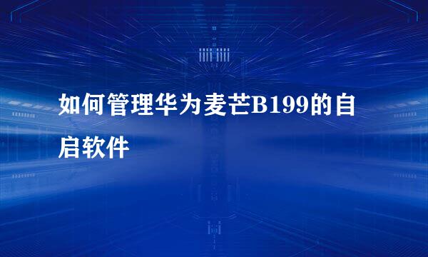 如何管理华为麦芒B199的自启软件