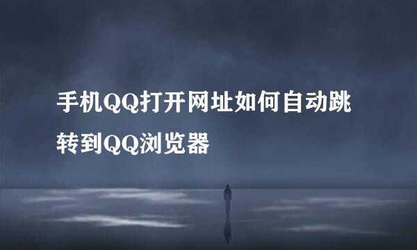 手机QQ打开网址如何自动跳转到QQ浏览器