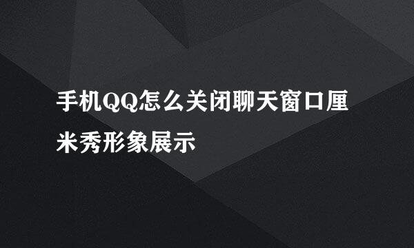 手机QQ怎么关闭聊天窗口厘米秀形象展示
