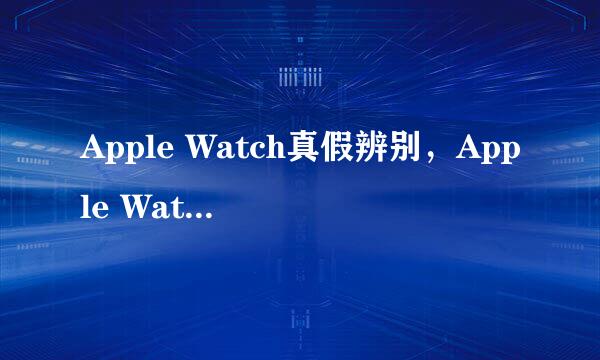 Apple Watch真假辨别，Apple Watch怎么鉴定