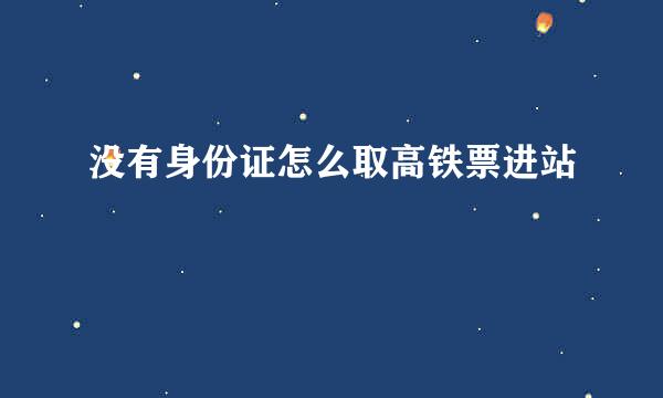 没有身份证怎么取高铁票进站