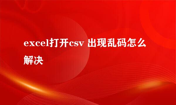 excel打开csv 出现乱码怎么解决