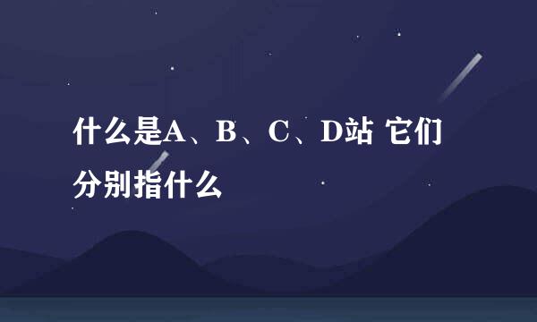 什么是A、B、C、D站 它们分别指什么
