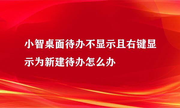 小智桌面待办不显示且右键显示为新建待办怎么办