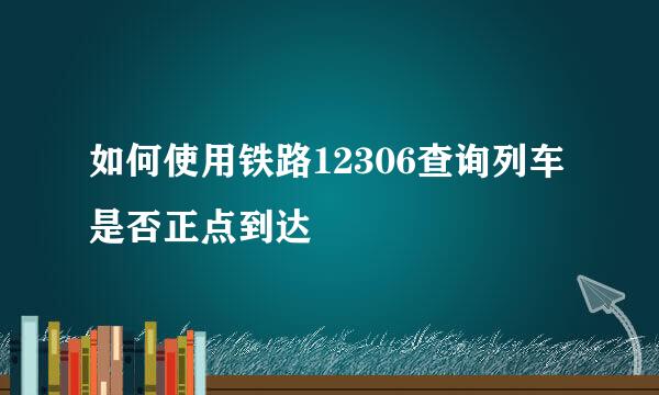 如何使用铁路12306查询列车是否正点到达