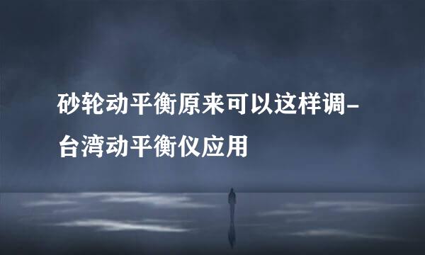 砂轮动平衡原来可以这样调-台湾动平衡仪应用