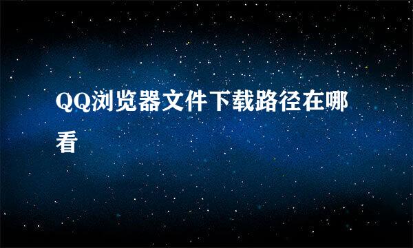 QQ浏览器文件下载路径在哪看
