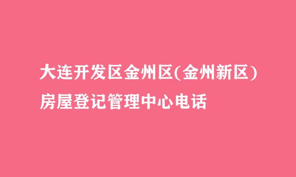 大连开发区金州区(金州新区)房屋登记管理中心电话