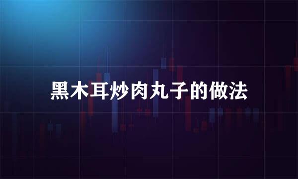 黑木耳炒肉丸子的做法