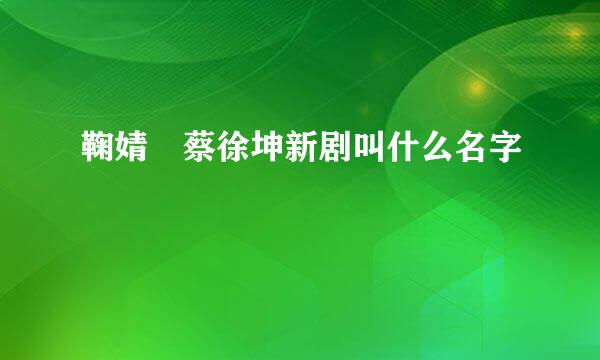 鞠婧祎蔡徐坤新剧叫什么名字