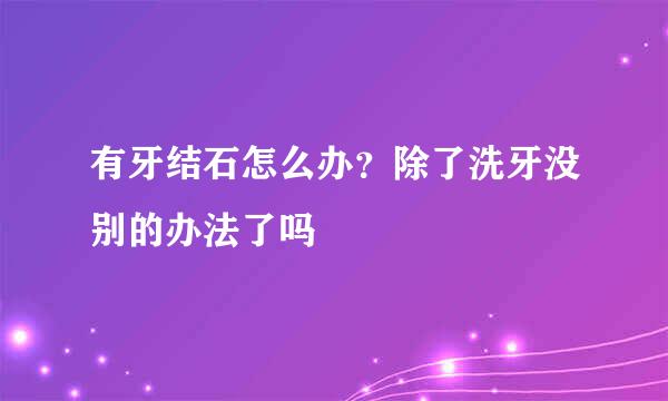 有牙结石怎么办?除了洗牙没别的办法了吗