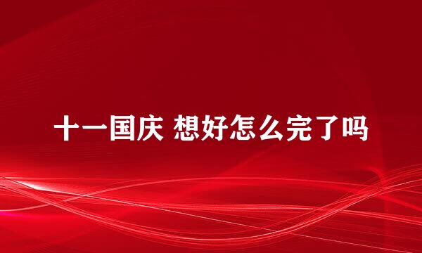 十一国庆 想好怎么完了吗