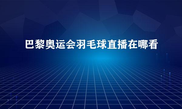 巴黎奥运会羽毛球直播在哪看