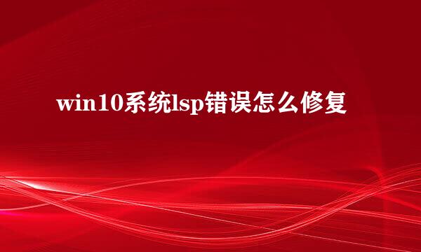 win10系统lsp错误怎么修复