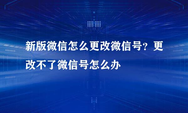 新版微信怎么更改微信号？更改不了微信号怎么办