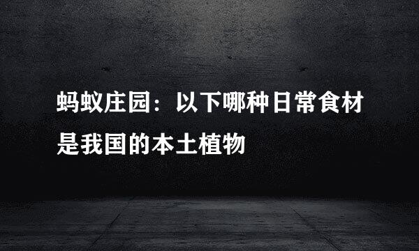 蚂蚁庄园：以下哪种日常食材是我国的本土植物