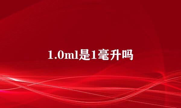 1.0ml是1毫升吗