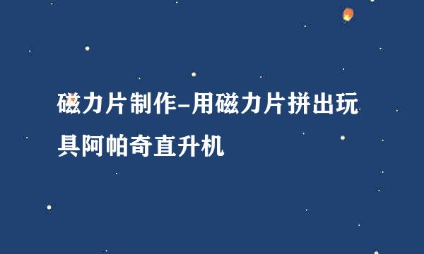 磁力片制作-用磁力片拼出玩具阿帕奇直升机