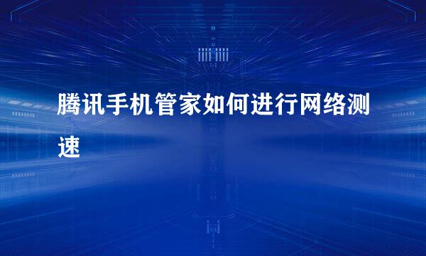 腾讯手机管家如何进行网络测速
