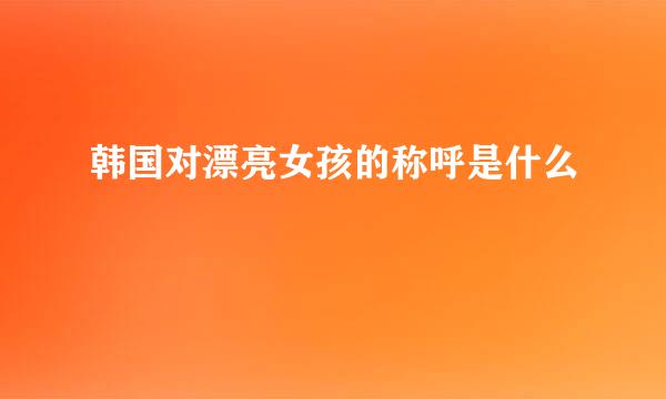 韩国对漂亮女孩的称呼是什么