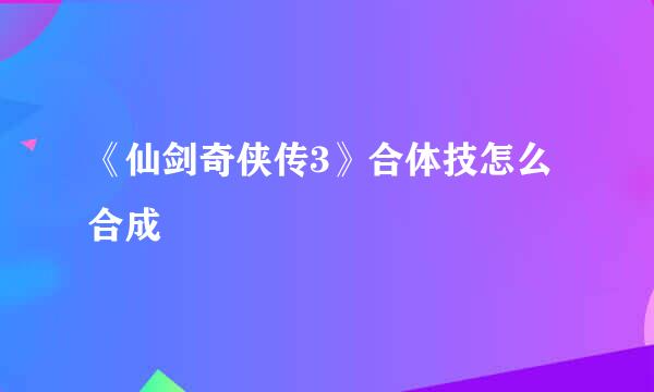 《仙剑奇侠传3》合体技怎么合成