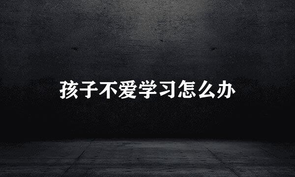 孩子不爱学习怎么办
