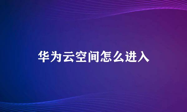 华为云空间怎么进入