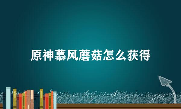原神慕风蘑菇怎么获得