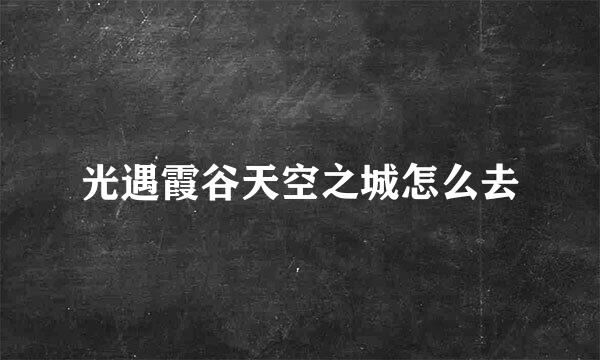 光遇霞谷天空之城怎么去