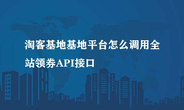 淘客基地基地平台怎么调用全站领券API接口