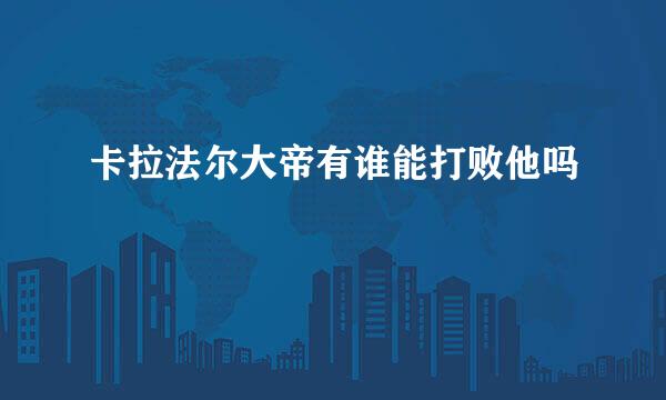 卡拉法尔大帝有谁能打败他吗