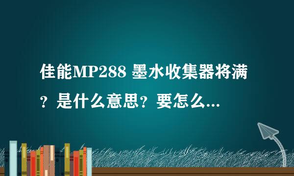 佳能MP288 墨水收集器将满？是什么意思？要怎么解决啊！急！