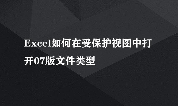 Excel如何在受保护视图中打开07版文件类型