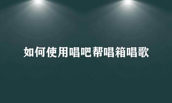 如何使用唱吧帮唱箱唱歌
