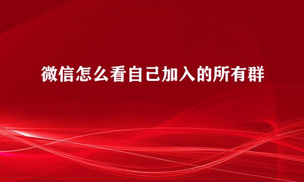 微信怎么看自己加入的所有群