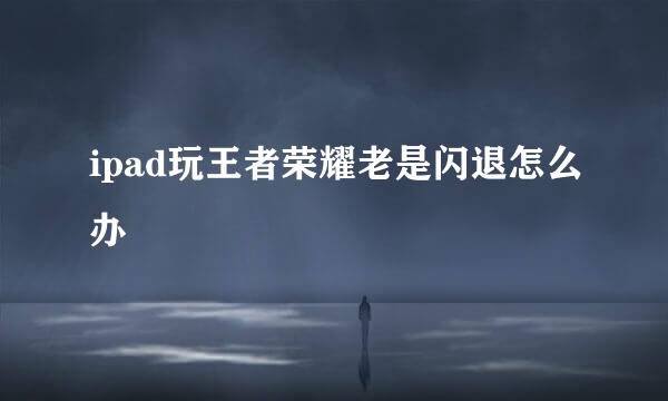 ipad玩王者荣耀老是闪退怎么办
