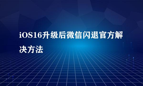 iOS16升级后微信闪退官方解决方法