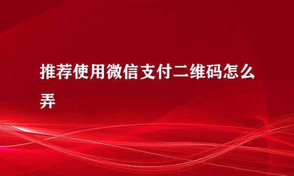 推荐使用微信支付二维码怎么弄