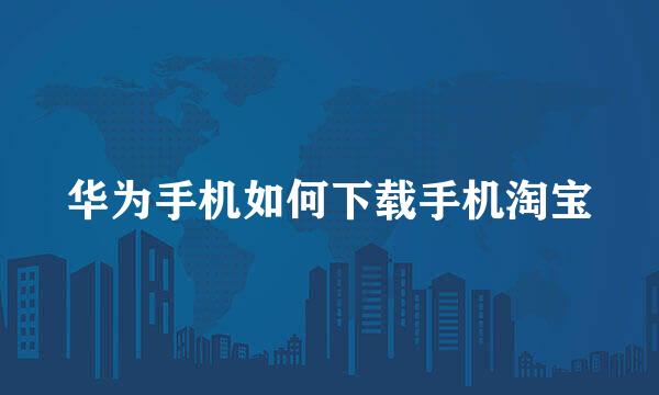 华为手机如何下载手机淘宝