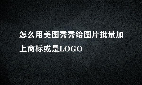 怎么用美图秀秀给图片批量加上商标或是LOGO