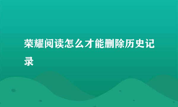 荣耀阅读怎么才能删除历史记录