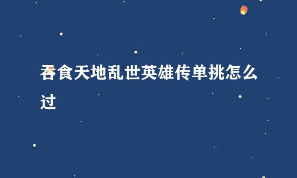 吞食天地乱世英雄传单挑怎么过