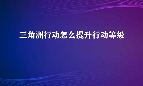 三角洲行动怎么提升行动等级