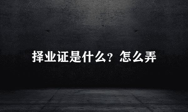 择业证是什么？怎么弄